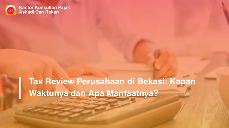 Tax Review Perusahaan di Bekasi: Kapan Waktunya dan Apa Manfaatnya?